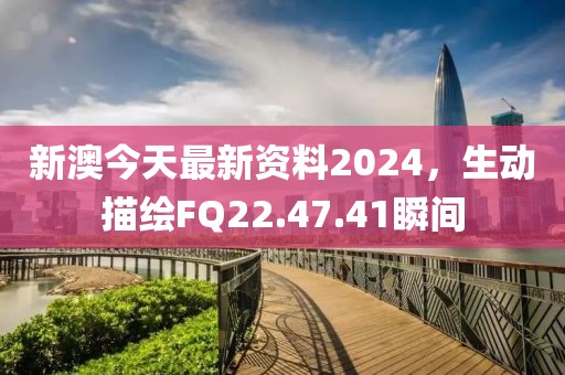 新澳今天最新資料2024，生動(dòng)描繪FQ22.47.41瞬間