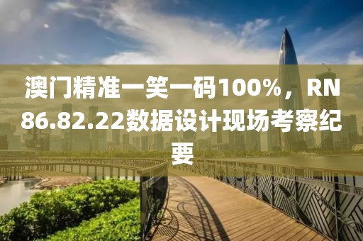 澳門精準(zhǔn)一笑一碼100%，RN86.82.22數(shù)據(jù)設(shè)計現(xiàn)場考察紀(jì)要