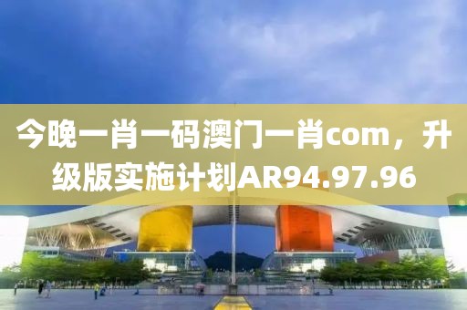 今晚一肖一碼澳門一肖com，升級版實(shí)施計(jì)劃AR94.97.96