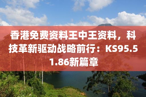 香港免費資料王中王資料，科技革新驅(qū)動戰(zhàn)略前行：KS95.51.86新篇章