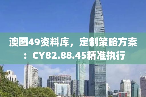 澳圖49資料庫，定制策略方案：CY82.88.45精準執(zhí)行