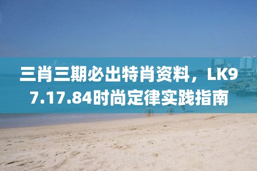 三肖三期必出特肖資料，LK97.17.84時尚定律實踐指南