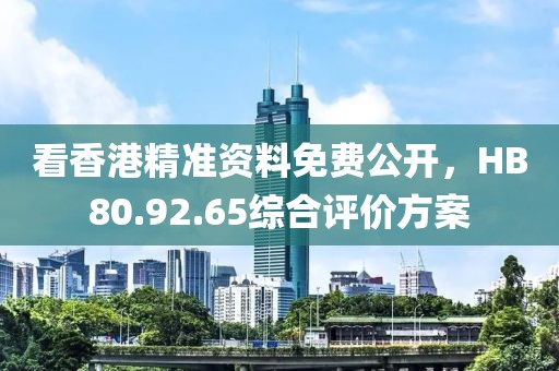 看香港精準資料免費公開，HB80.92.65綜合評價方案