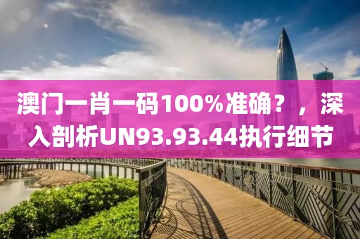 澳門一肖一碼100%準(zhǔn)確？，深入剖析UN93.93.44執(zhí)行細(xì)節(jié)