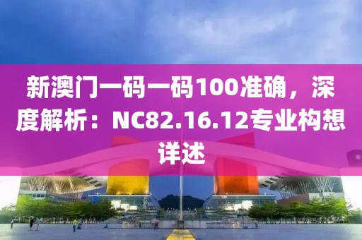 新澳門(mén)一碼一碼100準(zhǔn)確，深度解析：NC82.16.12專(zhuān)業(yè)構(gòu)想詳述