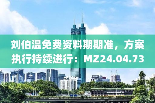 劉伯溫免費資料期期準，方案執(zhí)行持續(xù)進行：MZ24.04.73