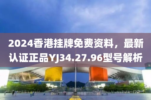 2024香港掛牌免費資料，最新認證正品YJ34.27.96型號解析