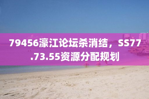 79456濠江論壇殺消結(jié)，SS77.73.55資源分配規(guī)劃