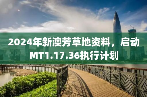 2024年新澳芳草地資料，啟動(dòng)MT1.17.36執(zhí)行計(jì)劃