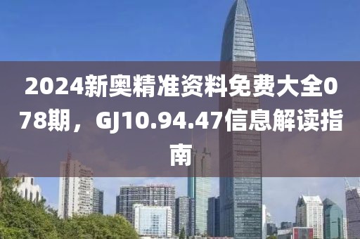 2024新奧精準(zhǔn)資料免費大全078期，GJ10.94.47信息解讀指南