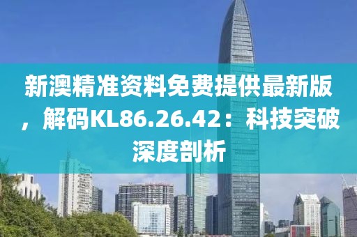 新澳精準(zhǔn)資料免費提供最新版，解碼KL86.26.42：科技突破深度剖析