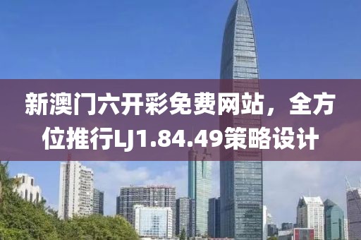 新澳門六開(kāi)彩免費(fèi)網(wǎng)站，全方位推行LJ1.84.49策略設(shè)計(jì)