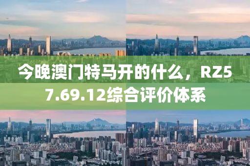 今晚澳門特馬開的什么，RZ57.69.12綜合評價(jià)體系