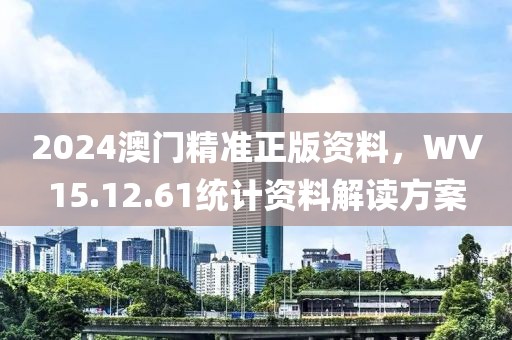 2024澳門精準(zhǔn)正版資料，WV15.12.61統(tǒng)計(jì)資料解讀方案