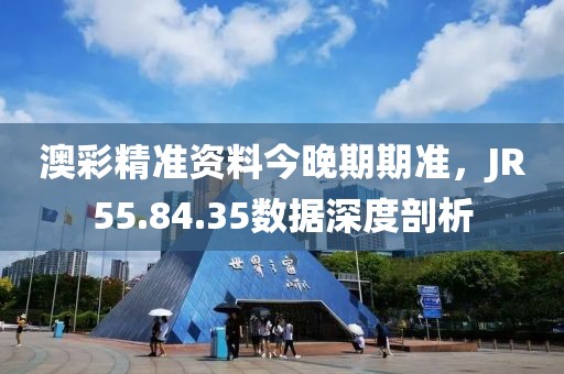澳彩精準(zhǔn)資料今晚期期準(zhǔn)，JR55.84.35數(shù)據(jù)深度剖析
