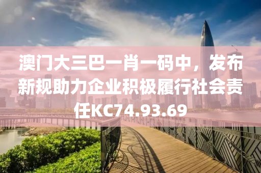 澳門大三巴一肖一碼中，發(fā)布新規(guī)助力企業(yè)積極履行社會(huì)責(zé)任KC74.93.69