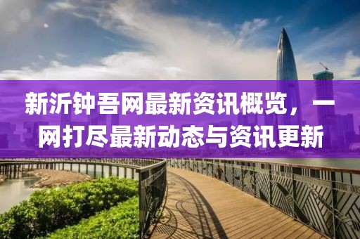 新沂鐘吾網(wǎng)最新資訊概覽，一網(wǎng)打盡最新動(dòng)態(tài)與資訊更新