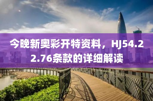 今晚新奧彩開(kāi)特資料，HJ54.22.76條款的詳細(xì)解讀