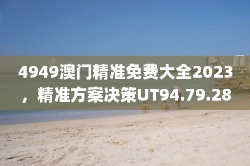 4949澳門精準(zhǔn)免費(fèi)大全2023，精準(zhǔn)方案決策UT94.79.28