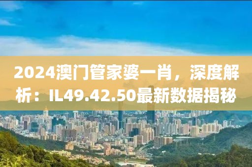 2024澳門管家婆一肖，深度解析：IL49.42.50最新數(shù)據(jù)揭秘