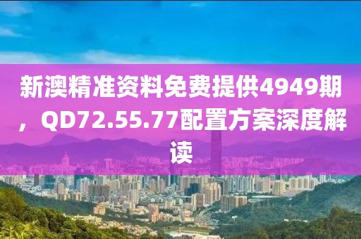 新澳精準(zhǔn)資料免費(fèi)提供4949期，QD72.55.77配置方案深度解讀