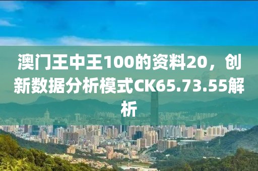 澳門(mén)王中王100的資料20，創(chuàng)新數(shù)據(jù)分析模式CK65.73.55解析