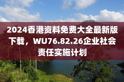2024香港資料免費(fèi)大全最新版下載，WU76.82.26企業(yè)社會(huì)責(zé)任實(shí)施計(jì)劃