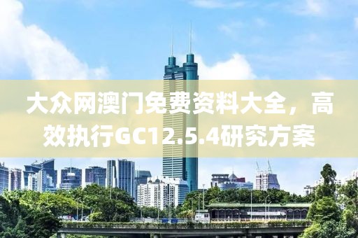 大眾網(wǎng)澳門免費資料大全，高效執(zhí)行GC12.5.4研究方案