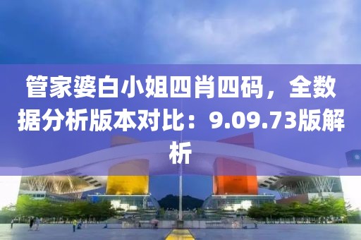 管家婆白小姐四肖四碼，全數(shù)據(jù)分析版本對比：9.09.73版解析