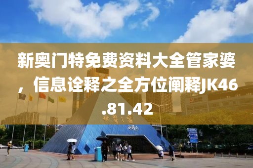 新奧門特免費(fèi)資料大全管家婆，信息詮釋之全方位闡釋JK46.81.42