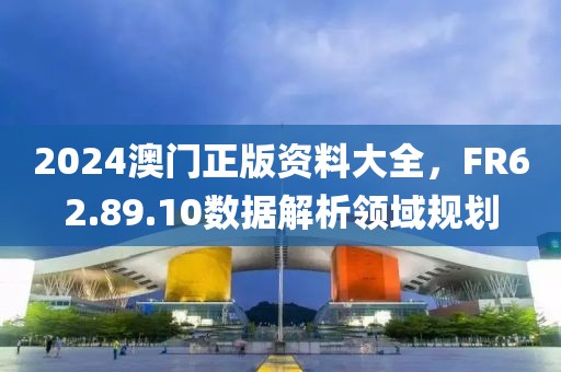 2024澳門正版資料大全，F(xiàn)R62.89.10數(shù)據(jù)解析領(lǐng)域規(guī)劃