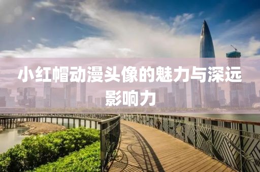 小紅帽動(dòng)漫頭像的魅力與深遠(yuǎn)影響力