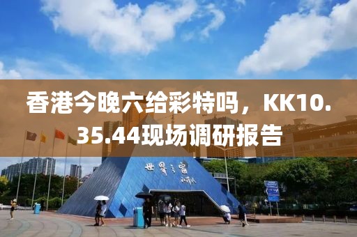香港今晚六給彩特嗎，KK10.35.44現(xiàn)場(chǎng)調(diào)研報(bào)告