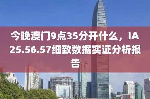 今晚澳門9點35分開什么，IA25.56.57細致數(shù)據(jù)實證分析報告