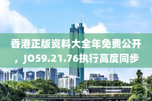 香港正版資料大全年免費公開，JO59.21.76執(zhí)行高度同步