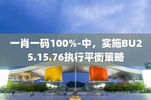 一肖一碼100%-中，實施BU25.15.76執(zhí)行平衡策略