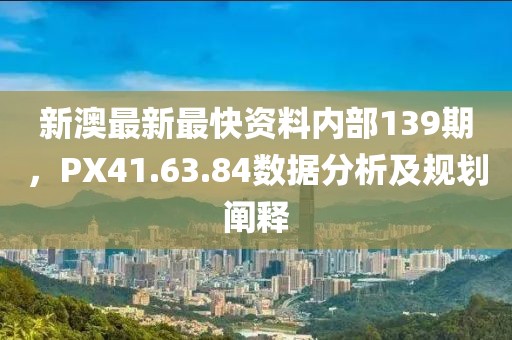 新澳最新最快資料內(nèi)部139期，PX41.63.84數(shù)據(jù)分析及規(guī)劃闡釋