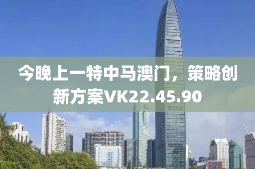 今晚上一特中馬澳門，策略創(chuàng)新方案VK22.45.90
