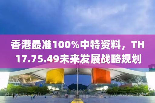 香港最準(zhǔn)100%中特資料，TH17.75.49未來發(fā)展戰(zhàn)略規(guī)劃