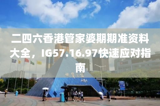 二四六香港管家婆期期準(zhǔn)資料大全，IG57.16.97快速應(yīng)對指南