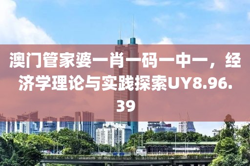 澳門管家婆一肖一碼一中一，經(jīng)濟(jì)學(xué)理論與實(shí)踐探索UY8.96.39