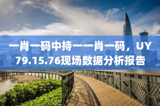 一肖一碼中持一一肖一碼，UY79.15.76現(xiàn)場(chǎng)數(shù)據(jù)分析報(bào)告