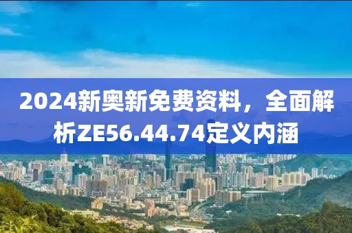2024新奧新免費(fèi)資料，全面解析ZE56.44.74定義內(nèi)涵