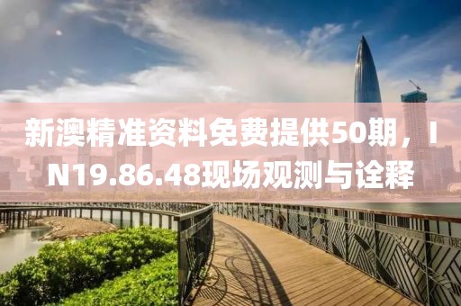 新澳精準資料免費提供50期，IN19.86.48現(xiàn)場觀測與詮釋