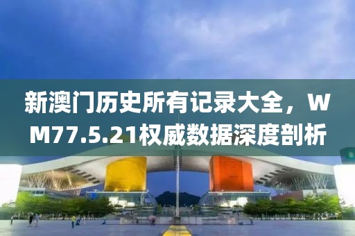 新澳門歷史所有記錄大全，WM77.5.21權(quán)威數(shù)據(jù)深度剖析