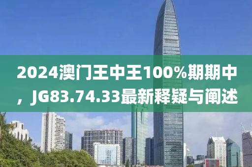 2024澳門(mén)王中王100%期期中，JG83.74.33最新釋疑與闡述