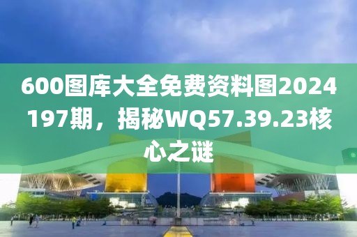 600圖庫大全免費(fèi)資料圖2024197期，揭秘WQ57.39.23核心之謎