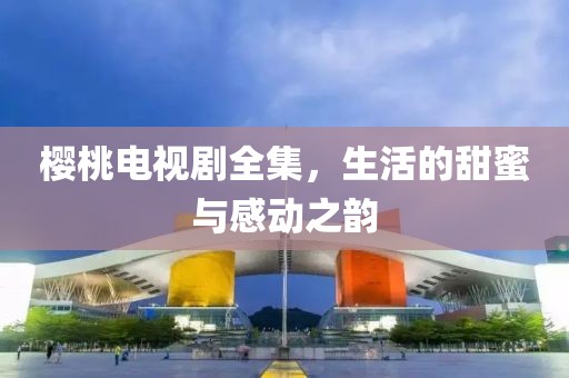 櫻桃電視劇全集，生活的甜蜜與感動(dòng)之韻