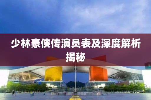 少林豪俠傳演員表及深度解析揭秘
