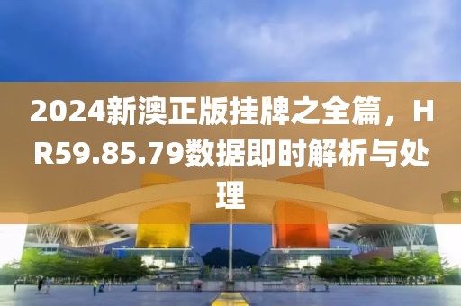2024新澳正版掛牌之全篇，HR59.85.79數(shù)據(jù)即時解析與處理